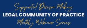 Supported Decision Making Legal Community of Practice Monthly Webinar Series